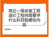 商丘一级安装工程造价工程师需要学什么科目呢哪些内容