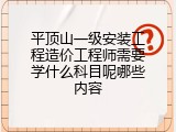 平顶山一级安装工程造价工程师需要学什么科目呢哪些内容
