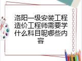 洛阳一级安装工程造价工程师需要学什么科目呢哪些内容