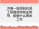济南一级民航机场工程建造师就业指导，能做什么具体工作