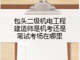 包头二级机电工程建造师是机考还是笔试考场在哪里