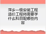 萍乡一级安装工程造价工程师需要学什么科目呢哪些内容