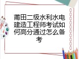 莆田二级水利水电建造工程师考试如何高分通过怎么备考