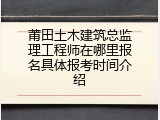 莆田土木建筑总监理工程师在哪里报名具体报考时间介绍