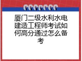 厦门二级水利水电建造工程师考试如何高分通过怎么备考