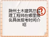滁州土木建筑总监理工程师在哪里报名具体报考时间介绍