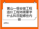 黄山一级安装工程造价工程师需要学什么科目呢哪些内容