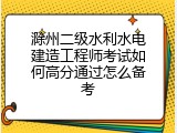 滁州二级水利水电建造工程师考试如何高分通过怎么备考