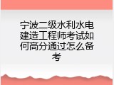 宁波二级水利水电建造工程师考试如何高分通过怎么备考