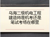 乌海二级机电工程建造师是机考还是笔试考场在哪里