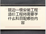 延边一级安装工程造价工程师需要学什么科目呢哪些内容