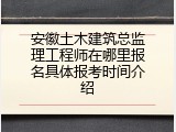 安徽土木建筑总监理工程师在哪里报名具体报考时间介绍
