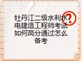 牡丹江二级水利水电建造工程师考试如何高分通过怎么备考
