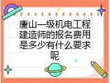 唐山一级机电工程建造师的报名费用是多少有什么要求呢
