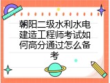 朝阳二级水利水电建造工程师考试如何高分通过怎么备考