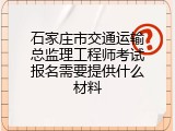 石家庄市交通运输总监理工程师考试报名需要提供什么材料
