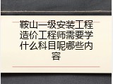 鞍山一级安装工程造价工程师需要学什么科目呢哪些内容