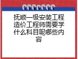 抚顺一级安装工程造价工程师需要学什么科目呢哪些内容