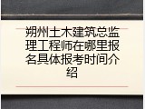 朔州土木建筑总监理工程师在哪里报名具体报考时间介绍