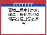 晋城二级水利水电建造工程师考试如何高分通过怎么备考