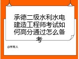 承德二级水利水电建造工程师考试如何高分通过怎么备考