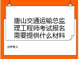 唐山交通运输总监理工程师考试报名需要提供什么材料