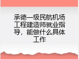 承德一级民航机场工程建造师就业指导，能做什么具体工作