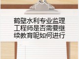 鹤壁水利专业监理工程师是否需要继续教育呢如何进行