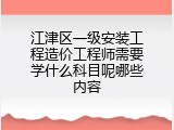 江津区一级安装工程造价工程师需要学什么科目呢哪些内容
