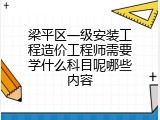梁平区一级安装工程造价工程师需要学什么科目呢哪些内容