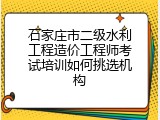 石家庄市二级水利工程造价工程师考试培训如何挑选机构