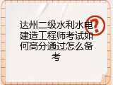 达州二级水利水电建造工程师考试如何高分通过怎么备考