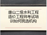 唐山二级水利工程造价工程师考试培训如何挑选机构