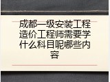 成都一级安装工程造价工程师需要学什么科目呢哪些内容