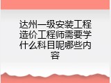 达州一级安装工程造价工程师需要学什么科目呢哪些内容