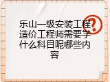 乐山一级安装工程造价工程师需要学什么科目呢哪些内容