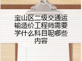 宝山区二级交通运输造价工程师需要学什么科目呢哪些内容