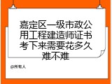 嘉定区一级市政公用工程建造师证书考下来需要花多久难不难