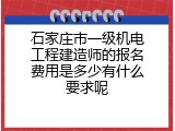 石家庄市一级机电工程建造师的报名费用是多少有什么要求呢