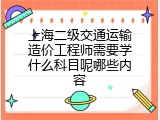 上海二级交通运输造价工程师需要学什么科目呢哪些内容