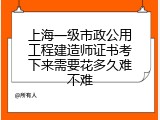 上海一级市政公用工程建造师证书考下来需要花多久难不难