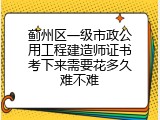蓟州区一级市政公用工程建造师证书考下来需要花多久难不难