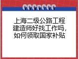 上海二级公路工程建造师好找工作吗，如何领取国家补贴