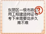 东丽区一级市政公用工程建造师证书考下来需要花多久难不难