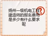 扬州一级机电工程建造师的报名费用是多少有什么要求呢