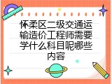 怀柔区二级交通运输造价工程师需要学什么科目呢哪些内容
