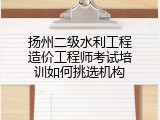 扬州二级水利工程造价工程师考试培训如何挑选机构