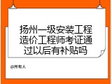 扬州一级安装工程造价工程师考证通过以后有补贴吗