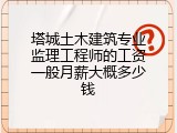 塔城土木建筑专业监理工程师的工资一般月薪大概多少钱