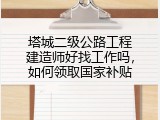 塔城二级公路工程建造师好找工作吗，如何领取国家补贴
